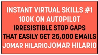 INSTANT VIRTUAL SKILLS #1
100K ON AUTOPILOT
IRRESISTIBLE STOP GAPS
THAT EASILY GET 25,000 EMAILS
JOMAR HILARIOJOMAR HILARIO
 