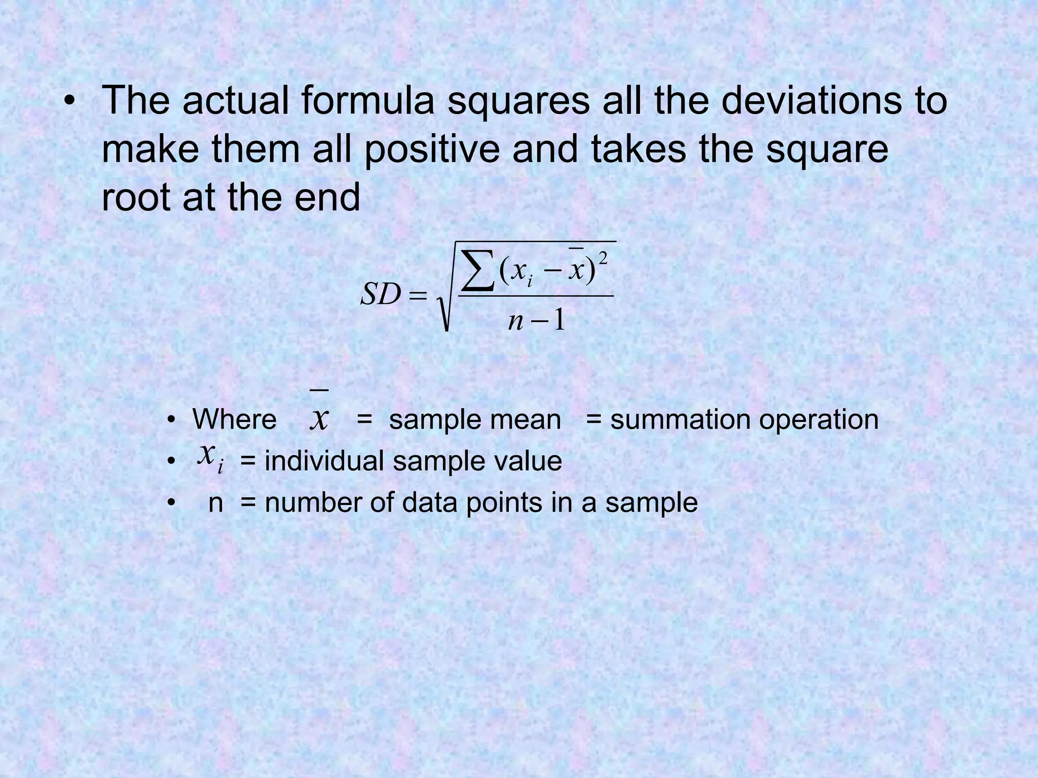 • The actual formula squares all the deviations to
make them all positive and takes the square
root at the end
• Where = sample mean = summation operation
• = individual sample value
• n = number of data points in a sample
1
)
( 2




n
x
x
SD
i
x
i
x
 