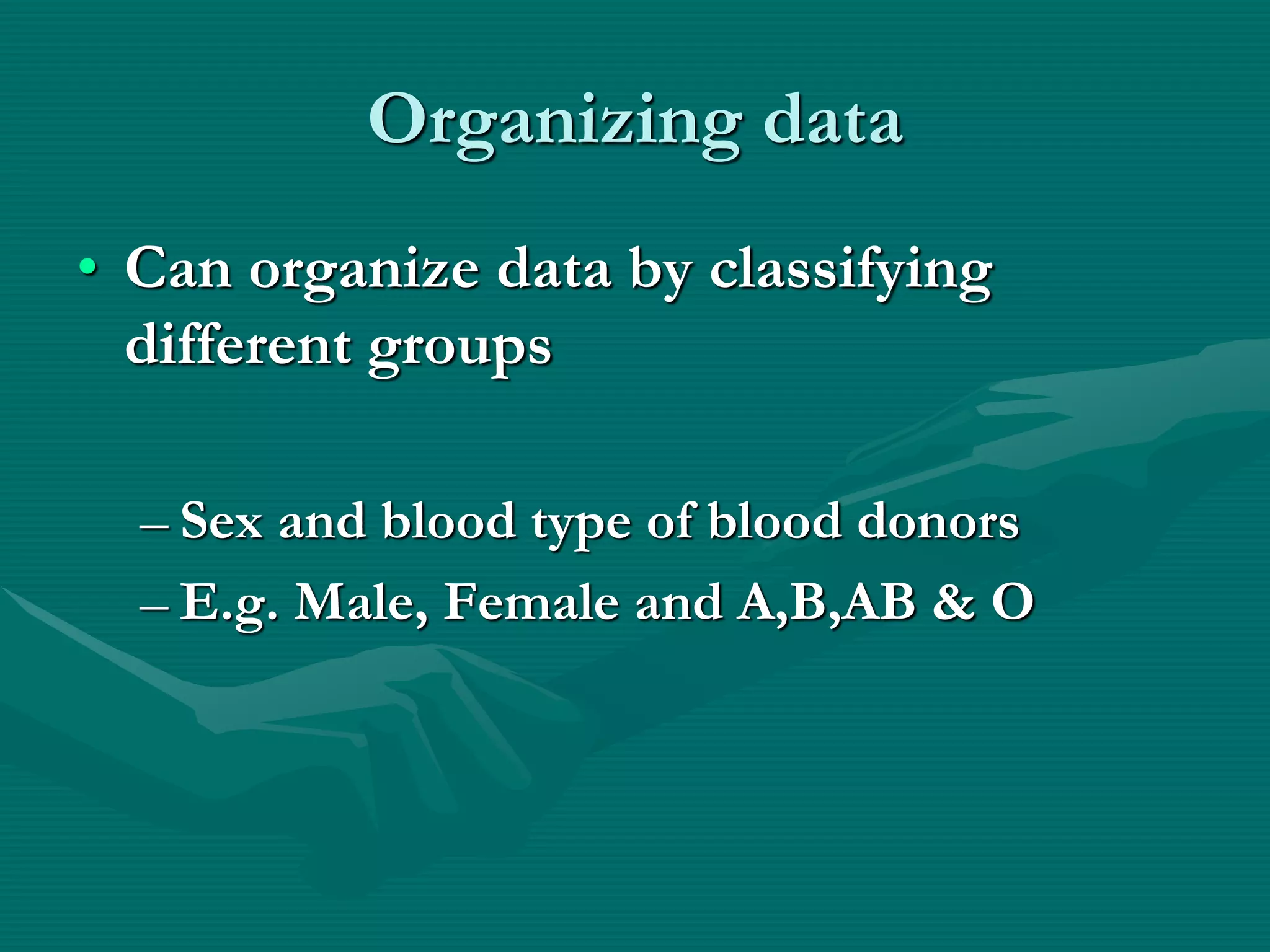 Organizing data
• Can organize data by classifying
different groups
– Sex and blood type of blood donors
– E.g. Male, Female and A,B,AB & O
 