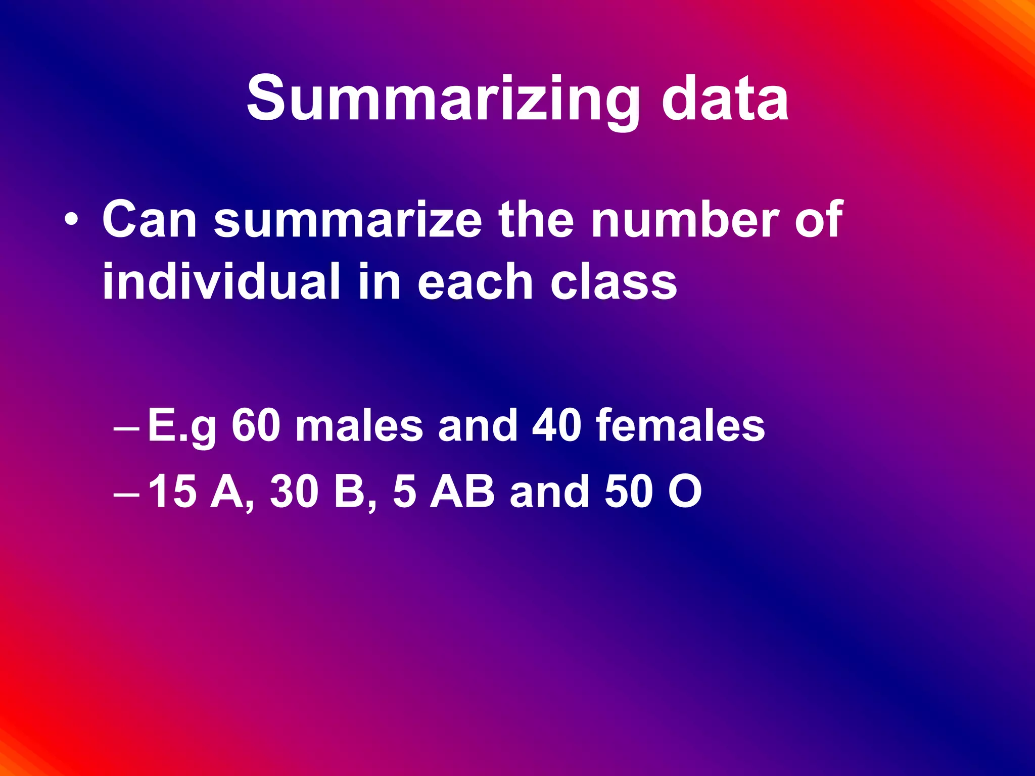 Summarizing data
• Can summarize the number of
individual in each class
–E.g 60 males and 40 females
–15 A, 30 B, 5 AB and 50 O
 