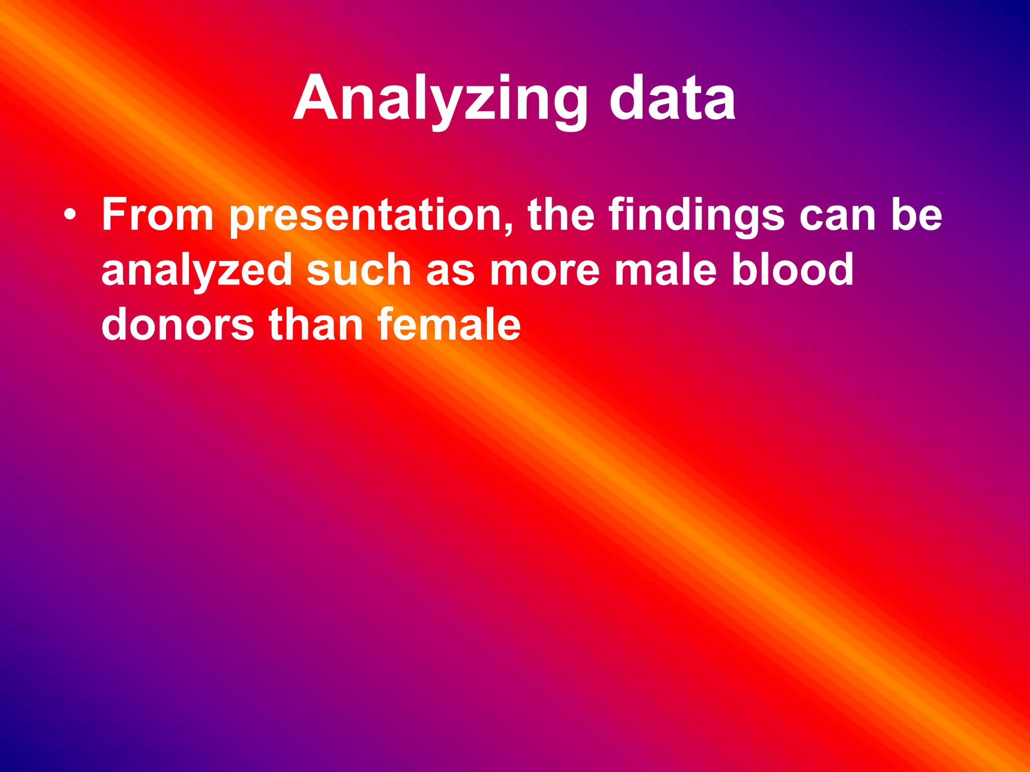 Analyzing data
• From presentation, the findings can be
analyzed such as more male blood
donors than female
 