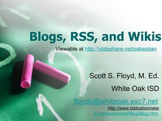 Blogs, RSS, and Wikis Scott S. Floyd, M. Ed. White Oak ISD [email_address]   http://www.txbluebonnetw p.org/bluebonnet/Blog/Blog.html   Viewable at  http://slideshare.net/sabestian 