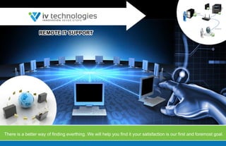 REMOTE IT SUPPORT 
There is a better way of finding everthing. We will help you find it your satisfaction is our first and foremost goal. 
