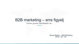 B2B marketing – erre figyelj
Tömören, gyorsan, használhatóan, stb…
Keszei Balázs – B2B Marketing
2018 – 04 – 05
 