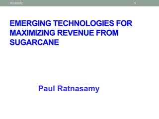 11/15/2012                    1




EMERGING TECHNOLOGIES FOR
MAXIMIZING REVENUE FROM
SUGARCANE




             Paul Ratnasamy
 