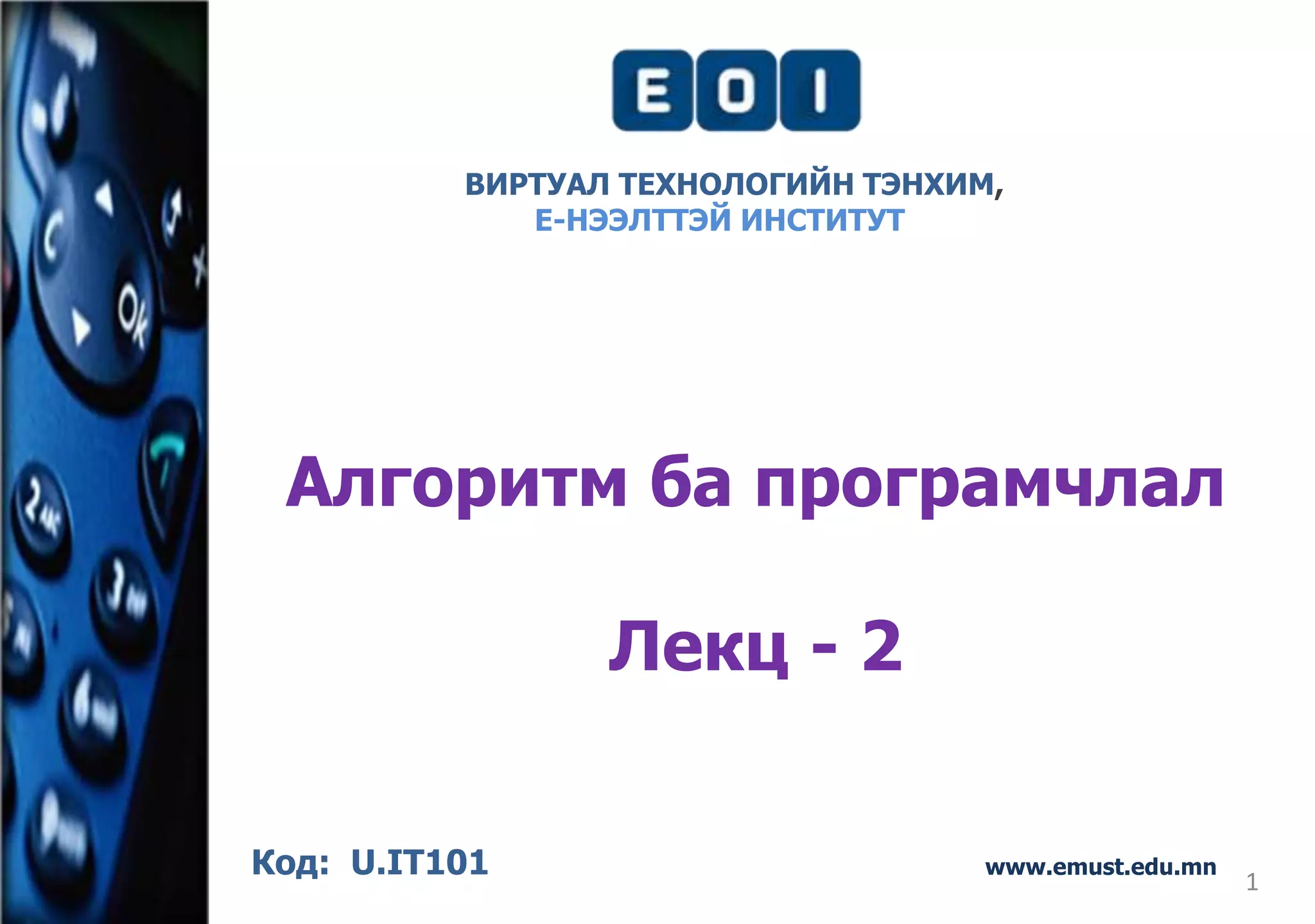 1 
ВИРТУАЛ ТЕХНОЛОГИЙН ТЭНХИМ, 
Е-НЭЭЛТТЭЙ ИНСТИТУТ 
Алгоритм ба програмчлал 
Лекц - 2 
Код: U.IT101 www.emust.edu.mn 
 
