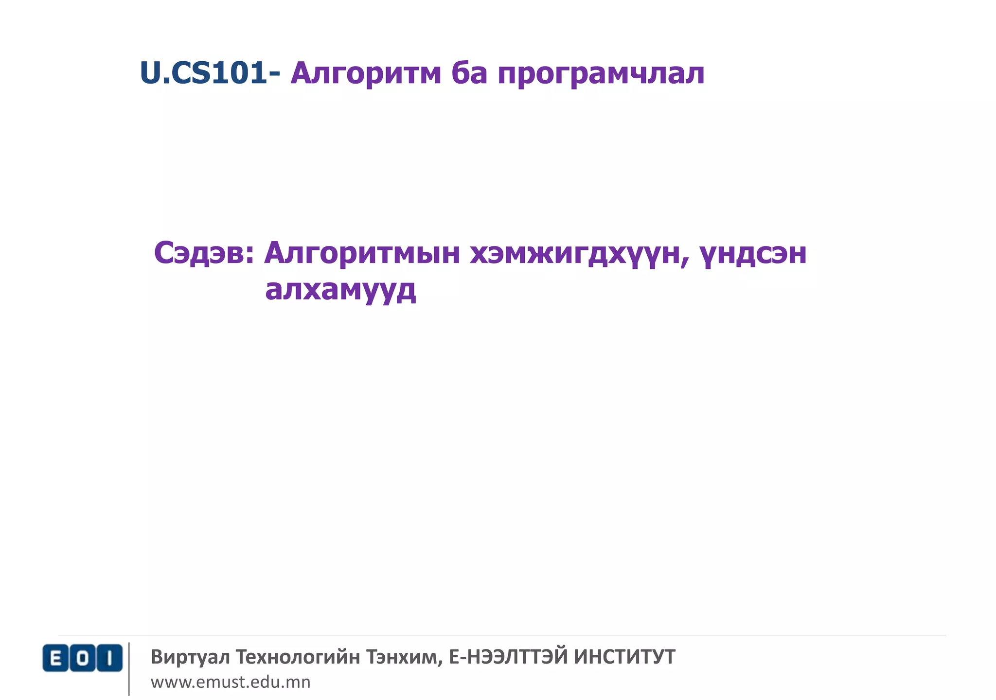 U.CS101- Алгоритм ба програмчлал 
Сэдэв: Алгоритмын хэмжигдхүүн, үндсэн 
алхамууд 
Виртуал Технологийн Тэнхим, Е-НЭЭЛТТЭЙ ИНСТИТУТ 
www.emust.edu.mn 
 