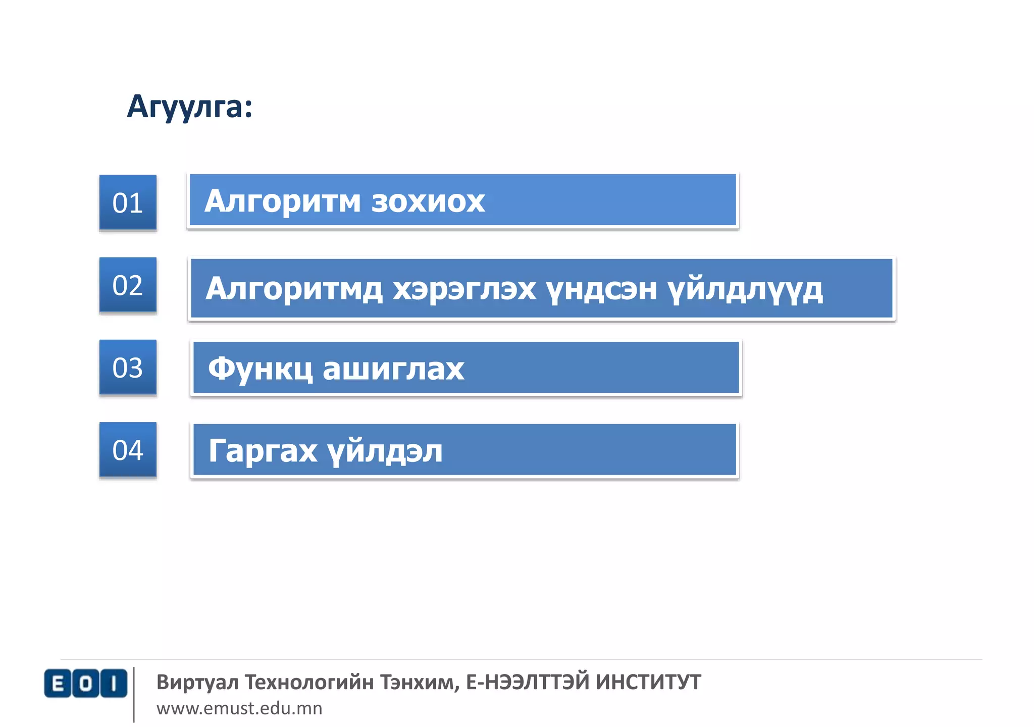 Агуулга: 
01 Алгоритм зохиох 
02 Алгоритмд хэрэглэх үндсэн үйлдлүүд 
03 Функц ашиглах 
04 Гаргах үйлдэл 
Виртуал Технологийн Тэнхим, Е-НЭЭЛТТЭЙ ИНСТИТУТ 
www.emust.edu.mn 
 