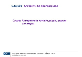 U.CS101- Алгоритм ба програмчлал 
Сэдэв: Алгоритмын хэмжигдхүүн, үндсэн 
алхамууд 
Виртуал Технологийн Тэнхим, Е-НЭЭЛТТЭЙ ИНСТИТУТ 
www.emust.edu.mn 
 