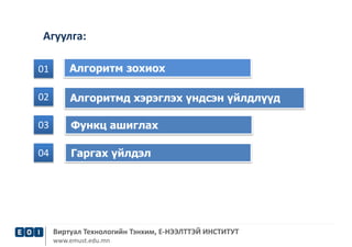 Агуулга: 
01 Алгоритм зохиох 
02 Алгоритмд хэрэглэх үндсэн үйлдлүүд 
03 Функц ашиглах 
04 Гаргах үйлдэл 
Виртуал Технологийн Тэнхим, Е-НЭЭЛТТЭЙ ИНСТИТУТ 
www.emust.edu.mn 
 