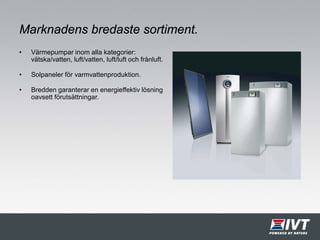 Marknadens bredaste sortiment.
• Värmepumpar inom alla kategorier:
vätska/vatten, luft/vatten, luft/luft och frånluft.
• Solpaneler för varmvattenproduktion.
• Bredden garanterar en energieffektiv lösning
oavsett förutsättningar.
 