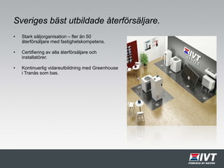 Sveriges bäst utbildade återförsäljare.
• Stark säljorganisation – fler än 50
återförsäljare med fastighetskompetens.
• Certifiering av alla återförsäljare och
installatörer.
• Kontinuerlig vidareutbildning med Greenhouse
i Tranås som bas.
 