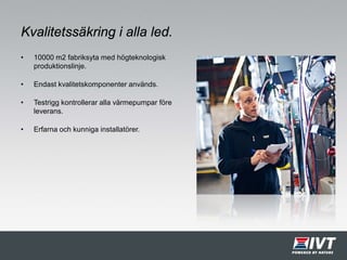 Kvalitetssäkring i alla led.
• 10000 m2 fabriksyta med högteknologisk
produktionslinje.
• Endast kvalitetskomponenter används.
• Testrigg kontrollerar alla värmepumpar före
leverans.
• Erfarna och kunniga installatörer.
 