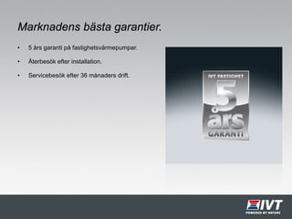 Marknadens bästa garantier.
• 5 års garanti på fastighetsvärmepumpar.
• Återbesök efter installation.
• Servicebesök efter 36 månaders drift.
 
