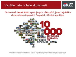 První tepelné čerpadlo IVT v České republice jsme instalovali již v roce 1991
S více než deseti tisíci spokojených zákazníků, jsme největším
dodavatelem tepelných čerpadel v České republice.
Využijte naše bohaté zkušenosti
 