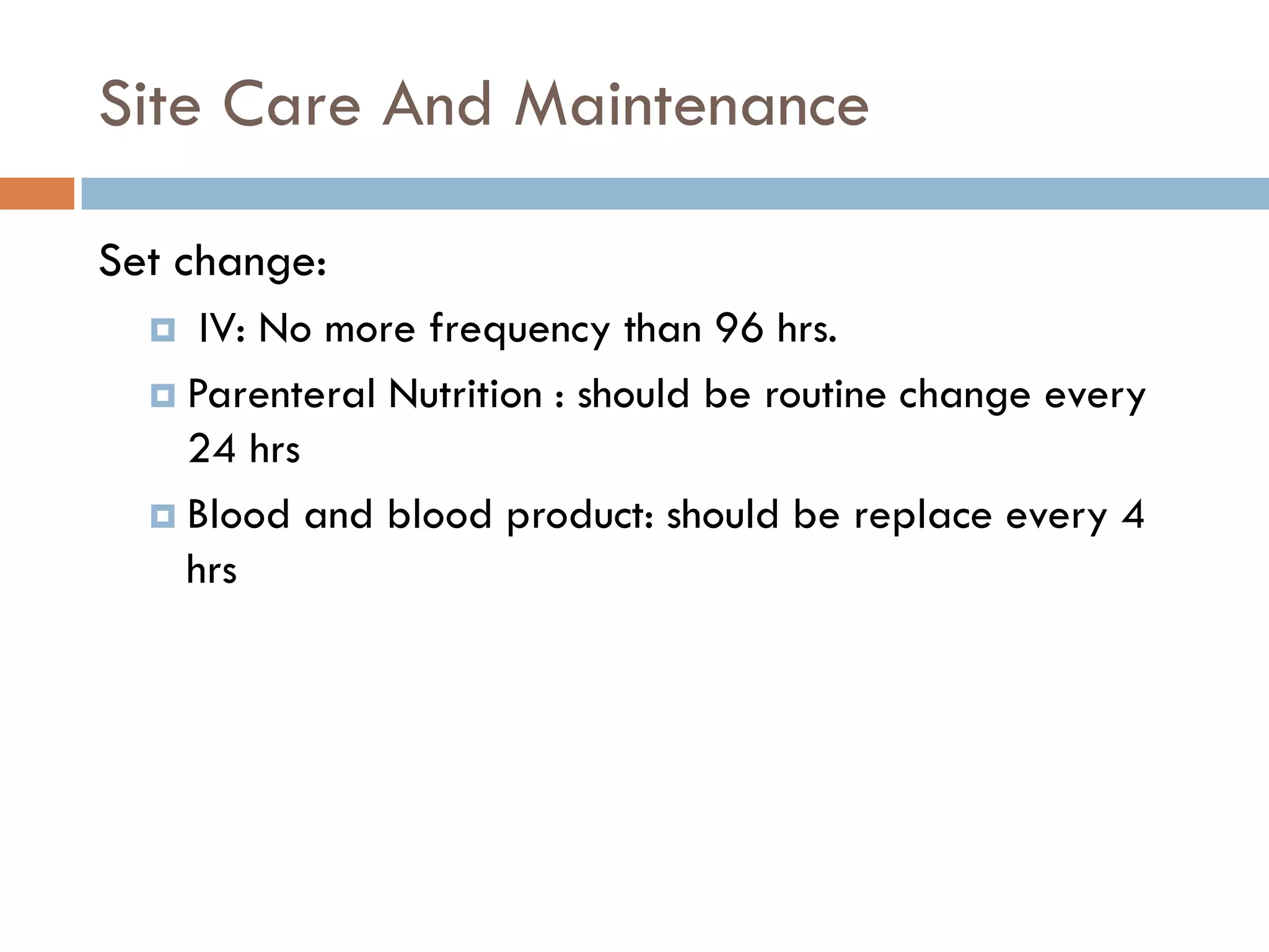 Site Care And Maintenance

Set change:
    IV: No more frequency than 96 hrs.
   Parenteral Nutrition : should be routine change every
    24 hrs
   Blood and blood product: should be replace every 4
    hrs
 