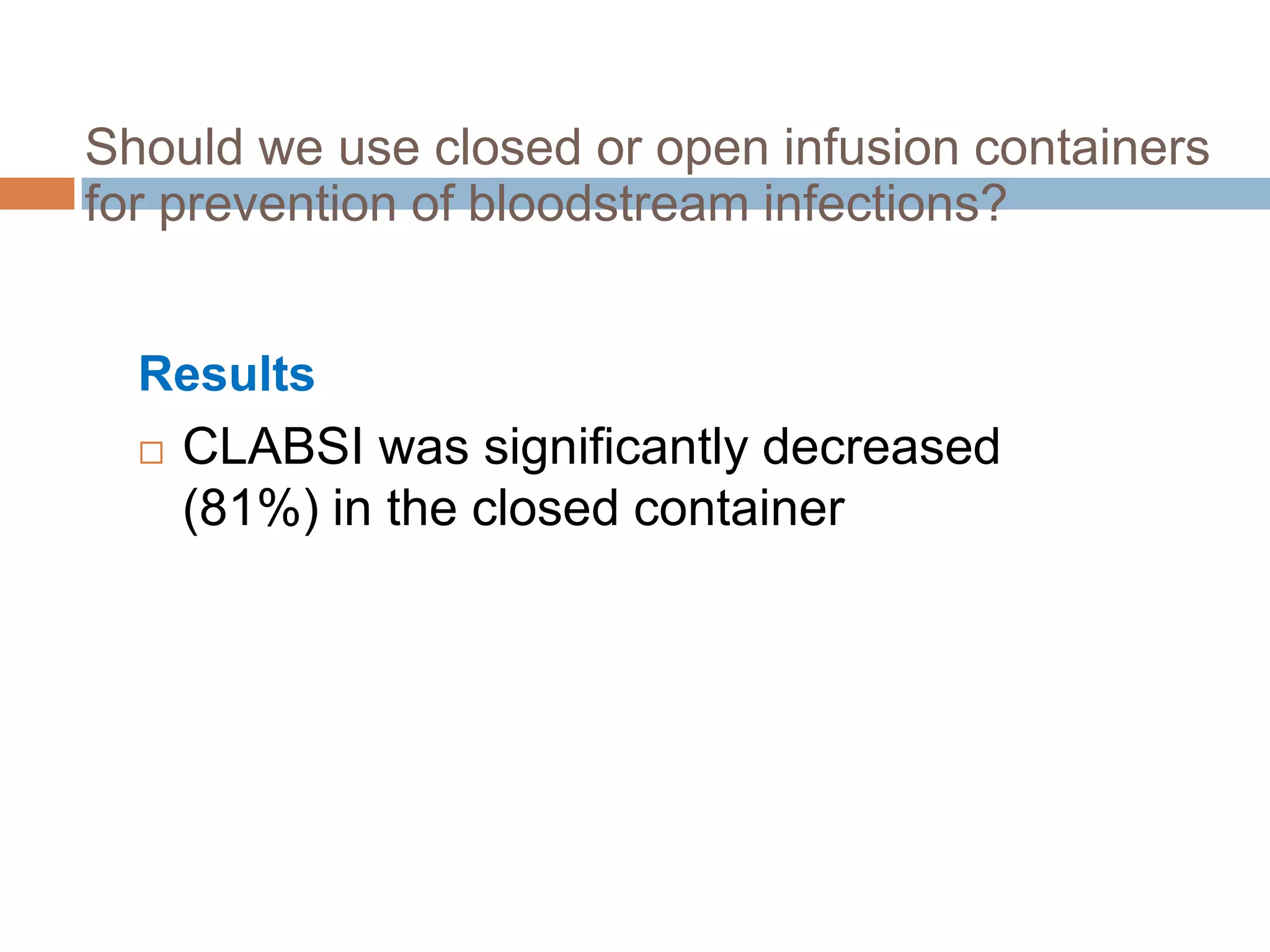 Should we use closed or open infusion containers
for prevention of bloodstream infections?


  Results
   CLABSI was significantly decreased

    (81%) in the closed container
 
