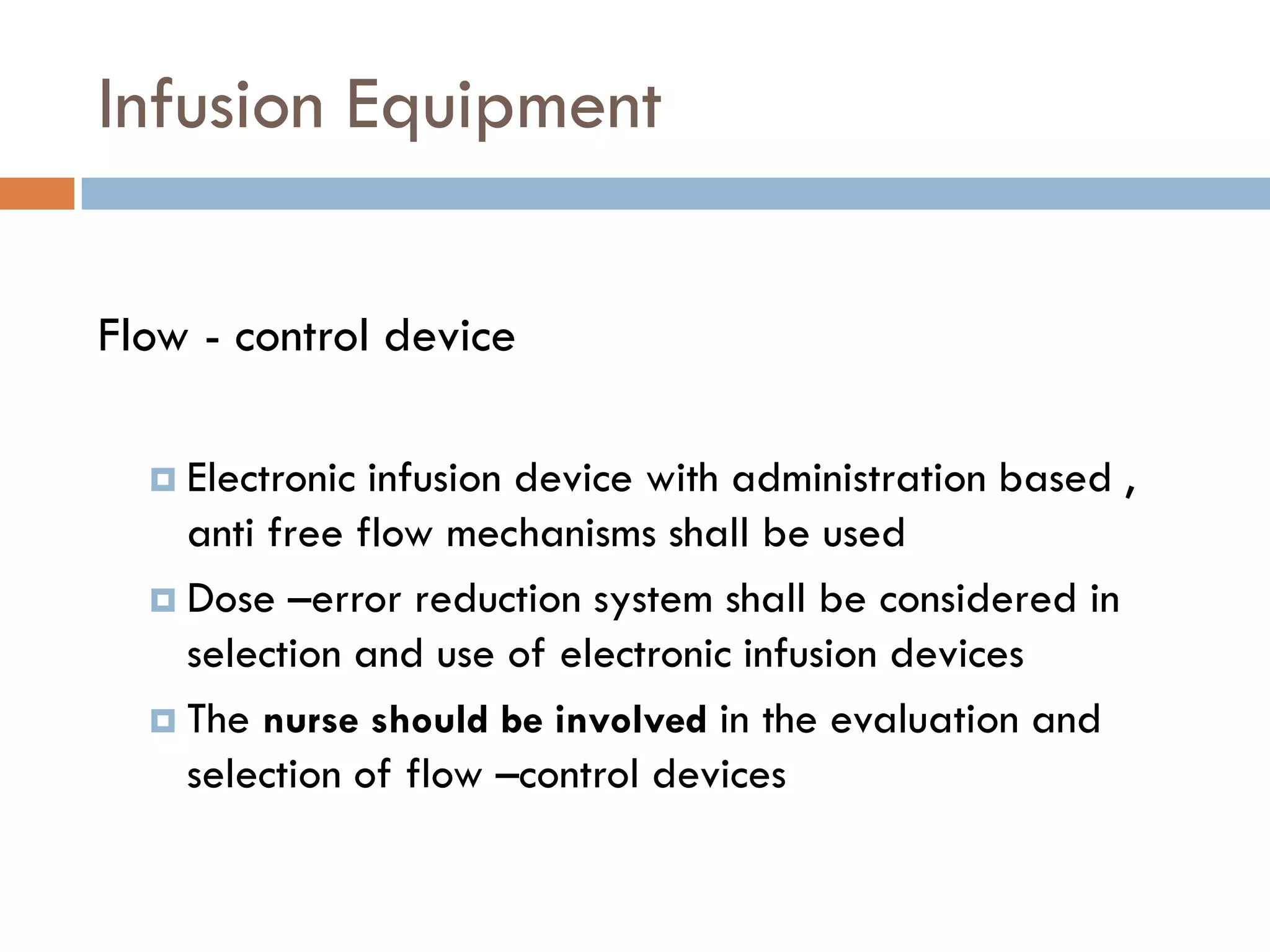 Infusion Equipment

Flow - control device

   Electronic infusion device with administration based ,
    anti free flow mechanisms shall be used
   Dose –error reduction system shall be considered in
    selection and use of electronic infusion devices
   The nurse should be involved in the evaluation and
    selection of flow –control devices
 