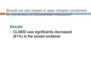 Should we use closed or open infusion containers
for prevention of bloodstream infections?


  Results
   CLABSI was significantly decreased

    (81%) in the closed container
 