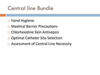 Central line Bundle
   Hand Hygiene
   Maximal Barrier Precautions
   Chlorhexidine Skin Antisepsis
   Optimal Catheter Site Selection
   Assessment of Central Line Necessity
 