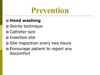 Prevention
 Hand washing
 Sterile technique
 Catheter size
 Insertion site
 Site inspection every two hours
 Encourage patient to report any
discomfort
 