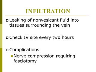 INFILTRATION
 Leaking of nonvesicant fluid into
tissues surrounding the vein
 Check IV site every two hours
 Complications
 Nerve compression requiring
fasciotomy
 