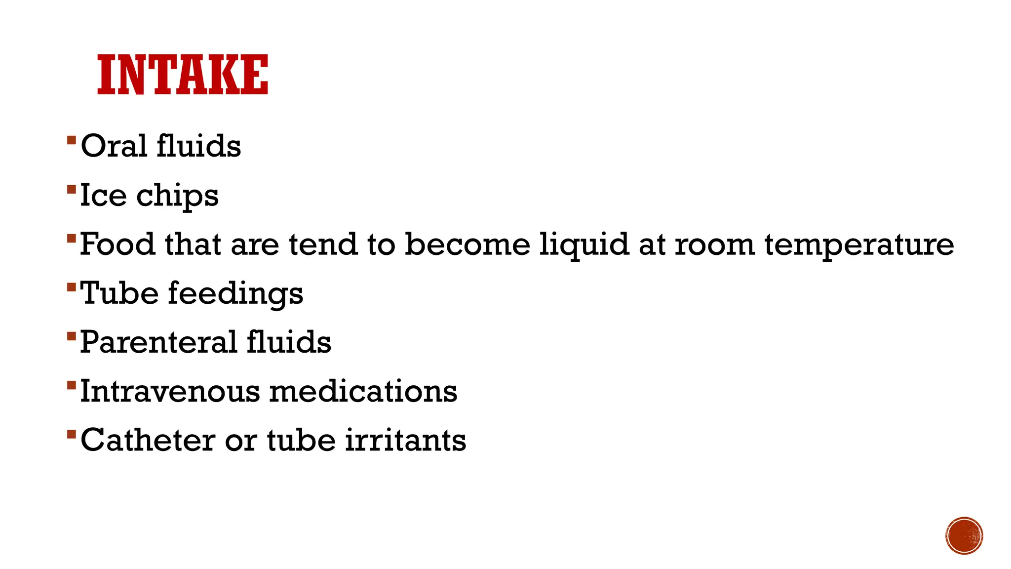 INTAKE
Oral fluids
Ice chips
Food that are tend to become liquid at room temperature
Tube feedings
Parenteral fluids
Intravenous medications
Catheter or tube irritants
 