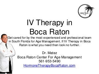IV Therapy in
Boca Raton
Get cared for by the most experienced and professional team
in South Florida for Age Management. If IV Therapy in Boca
Raton is what you need then look no further.
Dr. Matez
Boca Raton Center For Age Management
561-953-5490
HormoneTherapyBocaRaton.com
 