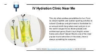 IV Hydration Clinic Near Me
This city offers endless possibilities for fun. From
its vibrant nightlife and outdoor sporting activities to
cultural (Cowboys and girls head to Scottsdale for
an annual month-long rodeo event and join in on
the world’s largest horse-drawn parade) and
architectural gems (Frank Lloyd Wright’s winter
home and school Taliesin West is one of the most
popular tourist attractions in the state), there’s
always something for everyone.
Visit Our Website https://hydreight.com/hydreight-scottsdale/ or Call 480-907-0025
 