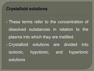 These terms refer to the concentration of
dissolved substances in relation to the
plasma into which they are instilled.
Crystalloid solutions are divided into
isotonic, hypotonic, and hypertonic
solutions
 