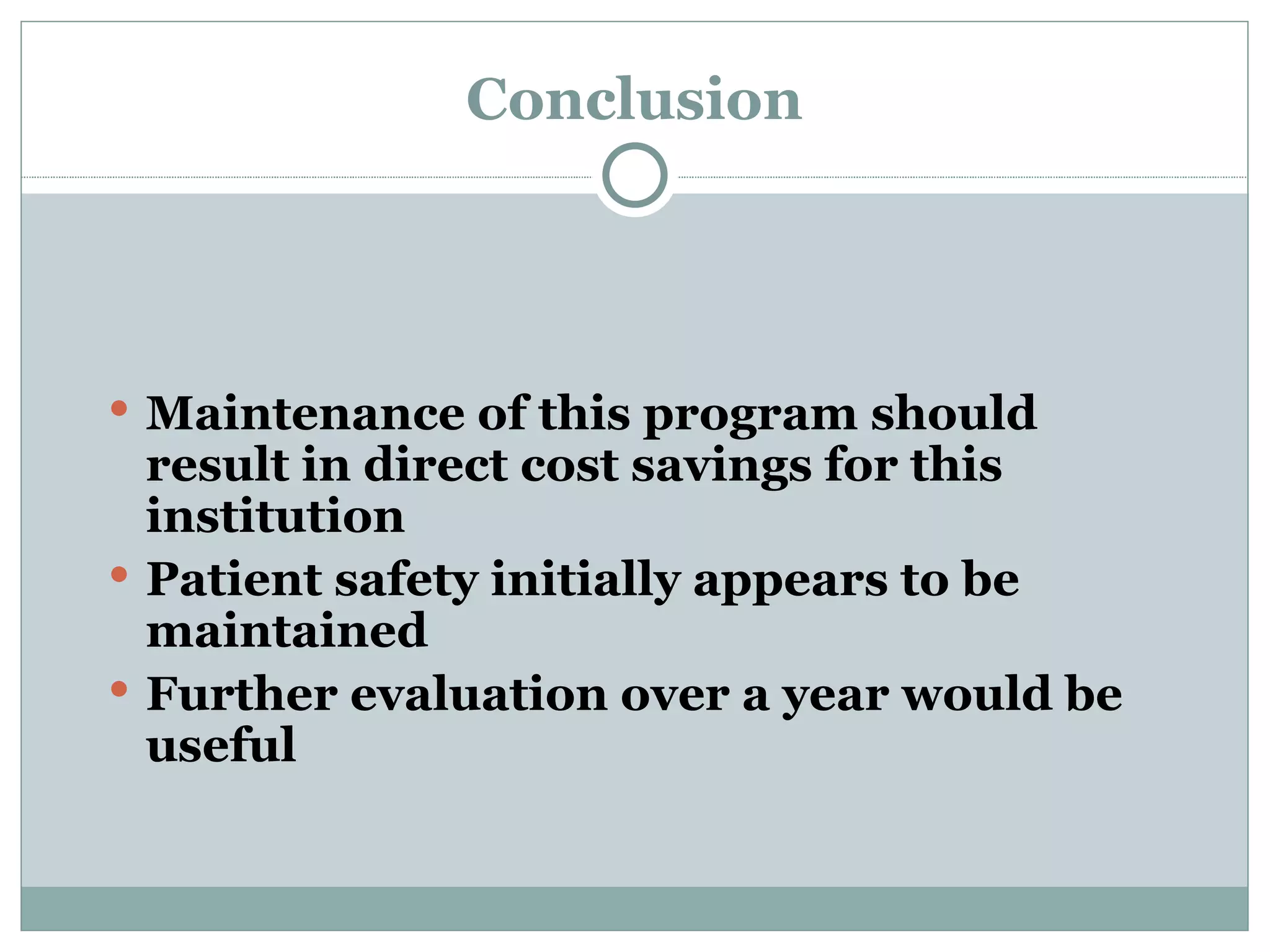 Conclusion Maintenance of this program should result in direct cost savings for this institution Patient safety initially appears to be maintained Further evaluation over a year would be useful 
