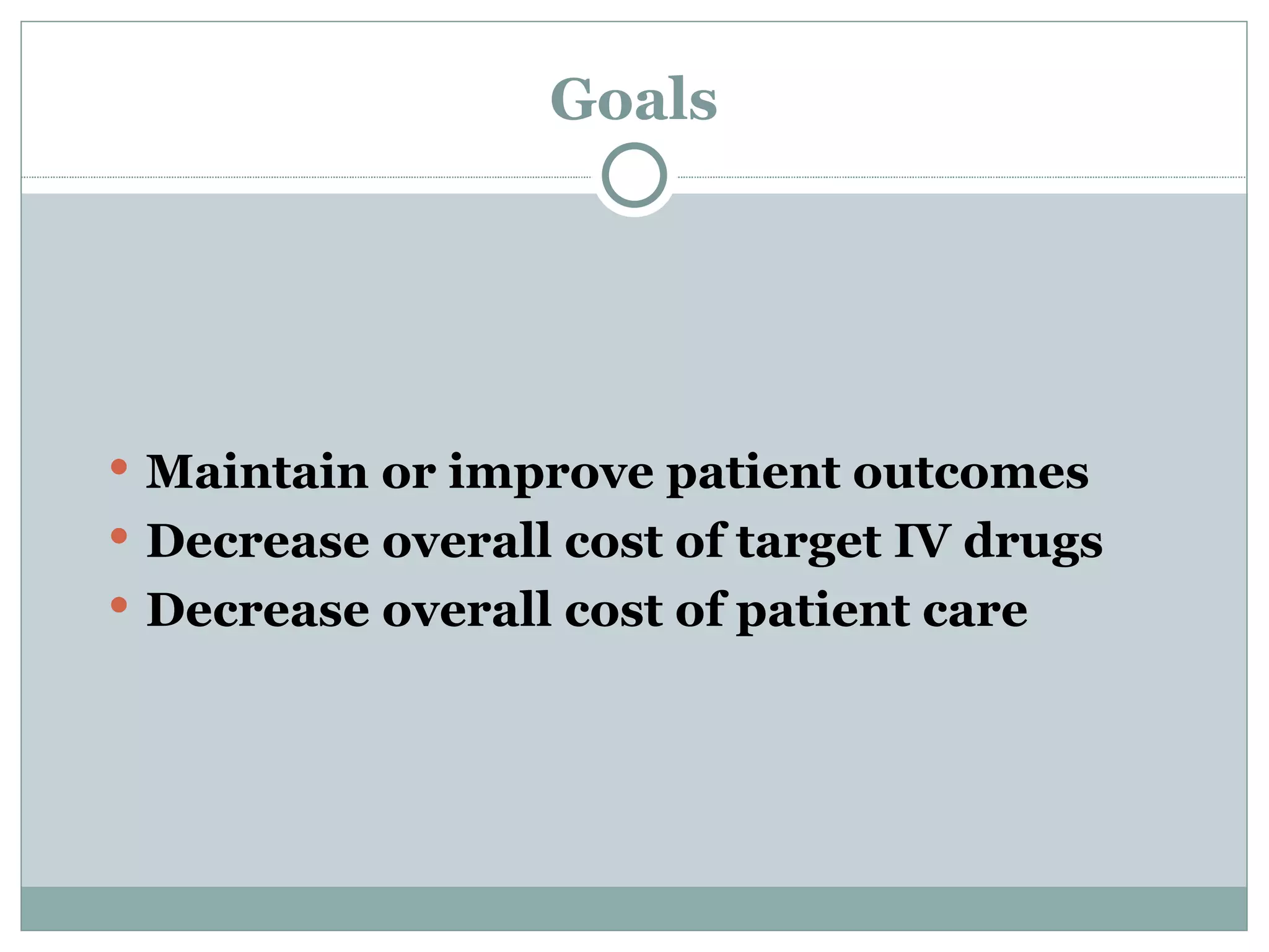 Goals Maintain or improve patient outcomes  Decrease overall cost of target IV drugs Decrease overall cost of patient care 