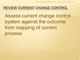 Syahputri2012-All Rights Reserved   IVT Singapore - 27 Feb 2012




REVIEW CURRENT CHANGE CONTROL

Assess current change control
system against the outcome
from mapping of current
process



                                                                                22
 