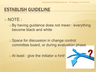 Syahputri2012-All Rights Reserved   IVT Singapore - 27 Feb 2012




ESTABLISH GUIDELINE

   NOTE :
     Byhaving guidance does not mean : everything
     become black and white

     Spacefor discussion in change control
     committee board, or during evaluation phase

     At   least : give the initiator a hint!


                                                                                               59
 