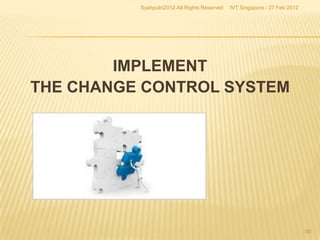 Syahputri2012-All Rights Reserved   IVT Singapore - 27 Feb 2012




        IMPLEMENT
THE CHANGE CONTROL SYSTEM




                                                                            60
 