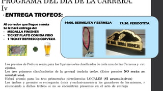 PROGRAMA DEL DÍA DE LA CARRERA.
Iv
• ENTREGA TROFEOS:
14:00. BERMEJITA Y BERMEJA 17:30. PERIDOTITAAl corredor que llegue a meta
Se le hará entrega de:
- MEDALLA FINISHER
- TICKET PLATO COMIDA FRIO
- 1 TICKET REFRESCO/CERVEZA
Los premios de Podium serán para los 3 primeros/as clasificados de cada una de las Carreras y cat
egorías.
Los tres primeros clasificados/as de la general tendrán trofeo. (Estos premios NO serán ac
umulativos).
Habrá premio para los tres primeros/as corredores/as LOCALES (SI acumulativos)
Los trofeos y premios se entregarán única y exclusivamente a los ganadores de los mismos, r
enunciando a dichos trofeos si no se encuentran presentes en el acto de entrega
 