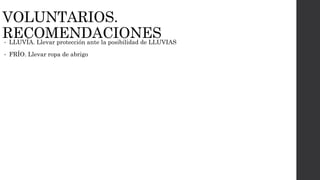 VOLUNTARIOS.
RECOMENDACIONES• LLUVÍA. Llevar protección ante la posibilidad de LLUVIAS
• FRÍO. Llevar ropa de abrigo
 