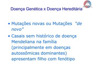 Doença Genética x Doença HereditáriaMutações novas ou Mutações  “de novo”Casais sem histórico de doença Mendeliana na família (principalmente em doenças autossômicas dominantes) apresentam filho com fenótipo