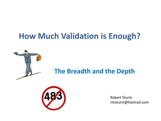 How Much Validation is Enough?


        The Breadth and the Depth


                         Robert Sturm
                         rmsturm@hotmail.com
 