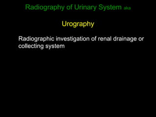Radiography of Urinary System

aka

Urography
Radiographic investigation of renal drainage or
collecting system

 