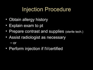 Injection Procedure
•
•
•
•

Obtain allergy history
Explain exam to pt
Prepare contrast and supplies (sterile tech.)
Assist radiologist as necessary
– or

• Perform injection if IVcertified

 