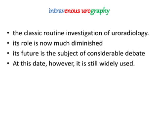 intravenous urography
• the classic routine investigation of uroradiology.
• its role is now much diminished
• its future is the subject of considerable debate
• At this date, however, it is still widely used.
 