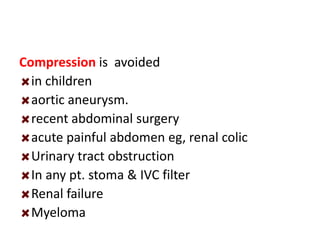 Compression is avoided
in children
aortic aneurysm.
recent abdominal surgery
acute painful abdomen eg, renal colic
Urinary tract obstruction
In any pt. stoma & IVC filter
Renal failure
Myeloma
 