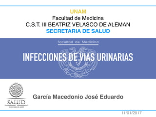 INFECCIONES DE VIAS URINARIAS
García Macedonio José Eduardo
11/01/2017
UNAM
Facultad de Medicina
C.S.T. III BEATRIZ VELASCO DE ALEMAN
SECRETARIA DE SALUD
 