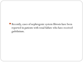 Recently, cases of nephrogenic system fibrosis have been
reported in patients with renal failure who have received
gadolinium.
 