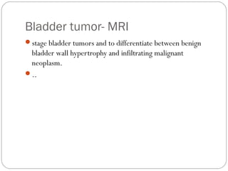 Bladder tumor- MRI
stage bladder tumors and to differentiate between benign
bladder wall hypertrophy and infiltrating malignant
neoplasm.
..
 