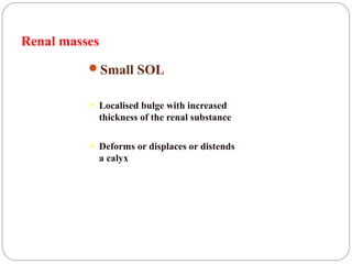 Renal masses
Small SOL
 Localised bulge with increased
thickness of the renal substance
 Deforms or displaces or distends
a calyx
 