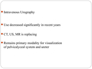 Intravenous Urography
Use decreased significantly in recent years
CT, US, MR is replacing
Remains primary modality for visualization
of pelvicalyceal system and ureter
 