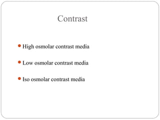 Contrast
High osmolar contrast media
Low osmolar contrast media
Iso osmolar contrast media
 