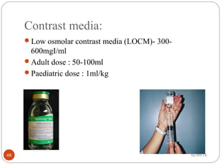 Contrast media:
Low osmolar contrast media (LOCM)- 300-
600mgI/ml
Adult dose : 50-100ml
Paediatric dose : 1ml/kg
02/09/1848
 